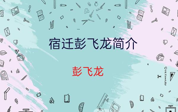 宿迁彭飞龙简介（彭飞龙 宿迁市宿城区飞龙文武学校校长）